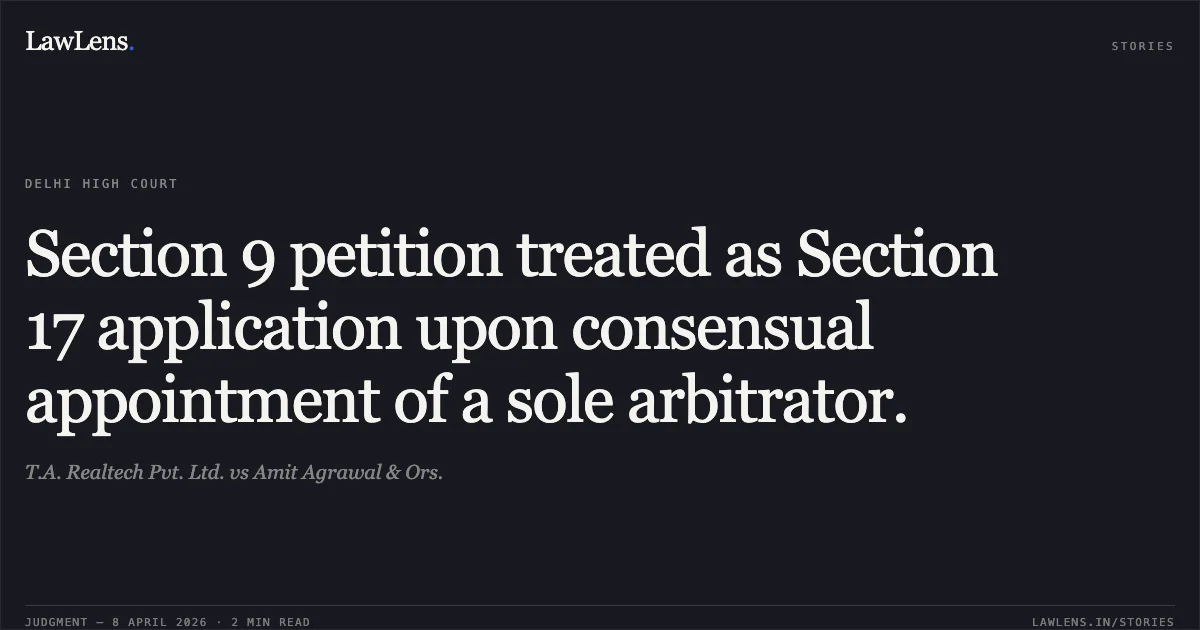 Section 9 petition treated as Section 17 application upon consensual appointment of a sole arbitrator.. T.A. Realtech Pvt. Ltd. vs Amit Agrawal & Ors.. Delhi High Court. LawLens