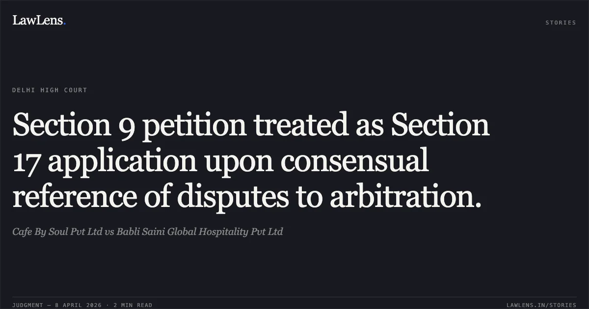 Section 9 petition treated as Section 17 application upon consensual reference of disputes to arbitration.. Cafe By Soul Pvt Ltd vs Babli Saini Global Hospitality Pvt Ltd. Delhi High Court. LawLens