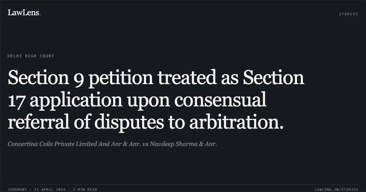 Section 9 petition treated as Section 17 application upon consensual referral of disputes to arbitration.. Concertina Coils Private Limited And Anr & Anr. vs Navdeep Sharma & Anr.. Delhi High Court. LawLens
