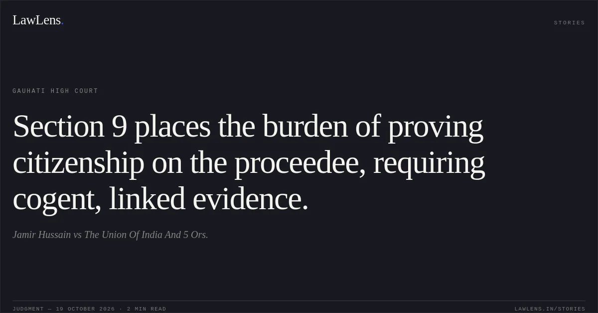 Section 9 places the burden of proving citizenship on the proceedee, requiring cogent, linked evidence.. Jamir Hussain vs The Union Of India And 5 Ors.. Gauhati High Court. LawLens