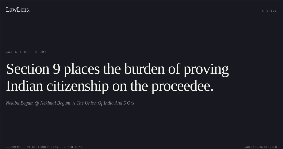 Section 9 places the burden of proving Indian citizenship on the proceedee.. Nekiba Begum @ Nekimai Begum vs The Union Of India And 5 Ors. Gauhati High Court. LawLens