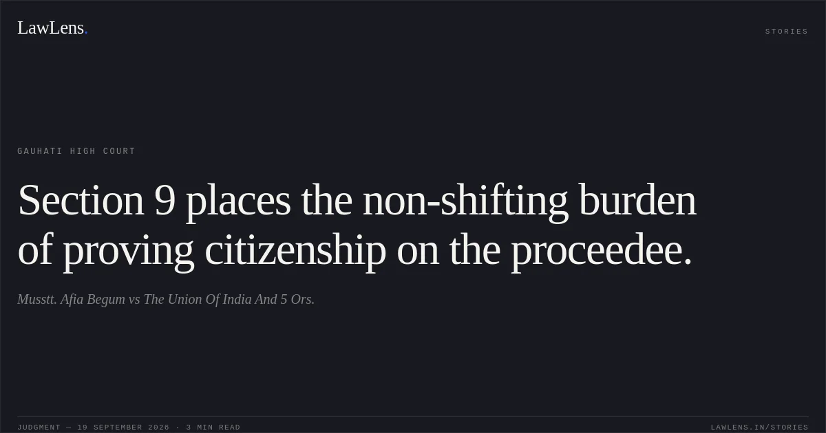 Section 9 places the non-shifting burden of proving citizenship on the proceedee.. Musstt. Afia Begum vs The Union Of India And 5 Ors.. Gauhati High Court. LawLens