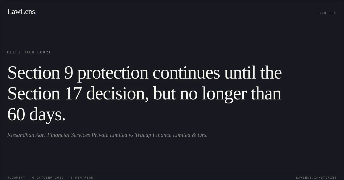 Section 9 protection continues until the Section 17 decision, but no longer than 60 days.. Kissandhan Agri Financial Services Private Limited vs Trucap Finance Limited & Ors.. Delhi High Court. LawLens