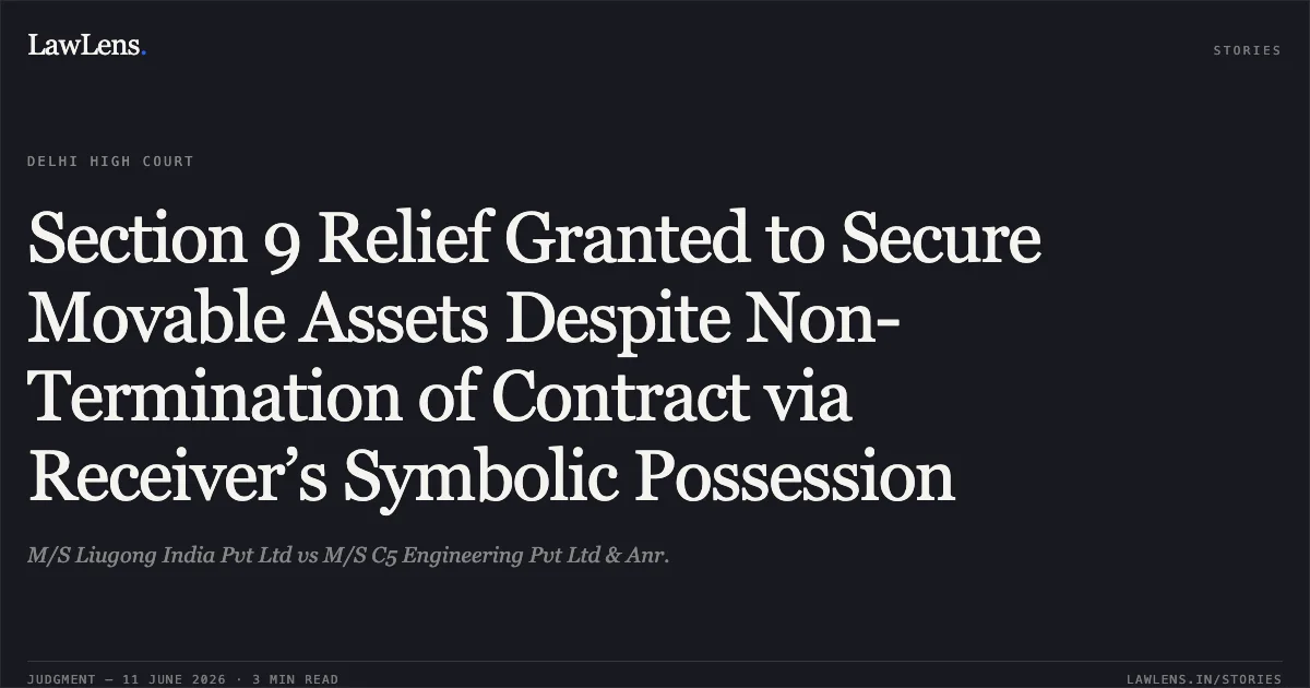 Section 9 Relief Granted to Secure Movable Assets Despite Non-Termination of Contract via Receiver’s Symbolic Possession. M/S Liugong India Pvt Ltd vs M/S C5 Engineering Pvt Ltd & Anr.. Delhi High Court. LawLens