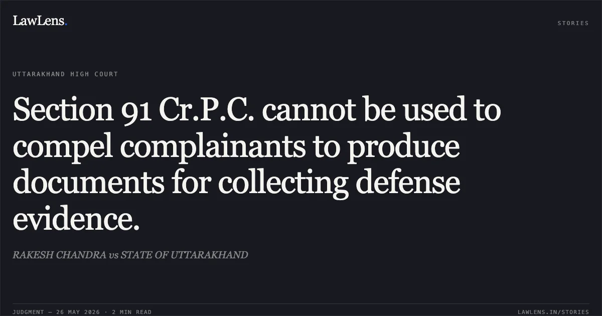 Section 91 Cr.P.C. cannot be used to compel complainants to produce documents for collecting defense evidence.. RAKESH CHANDRA vs STATE OF UTTARAKHAND. Uttarakhand High Court. LawLens