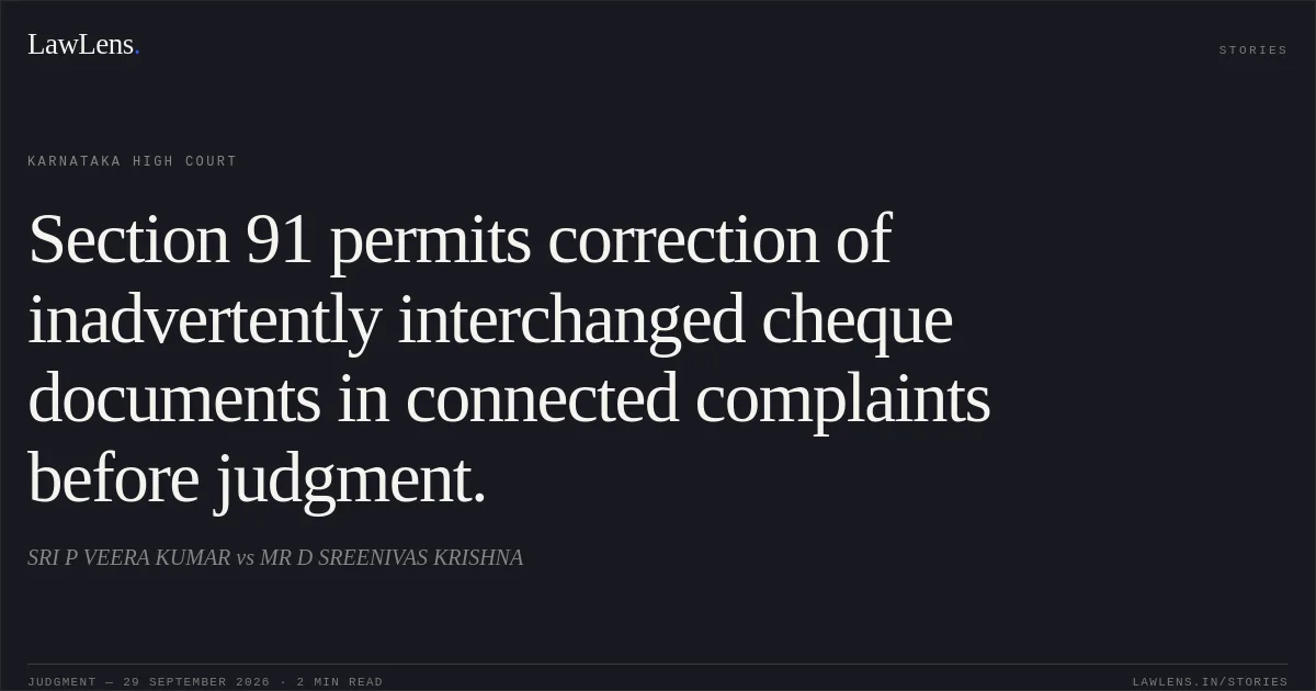 Section 91 permits correction of inadvertently interchanged cheque documents in connected complaints before judgment.. SRI P VEERA KUMAR vs MR D SREENIVAS KRISHNA. Karnataka High Court. LawLens