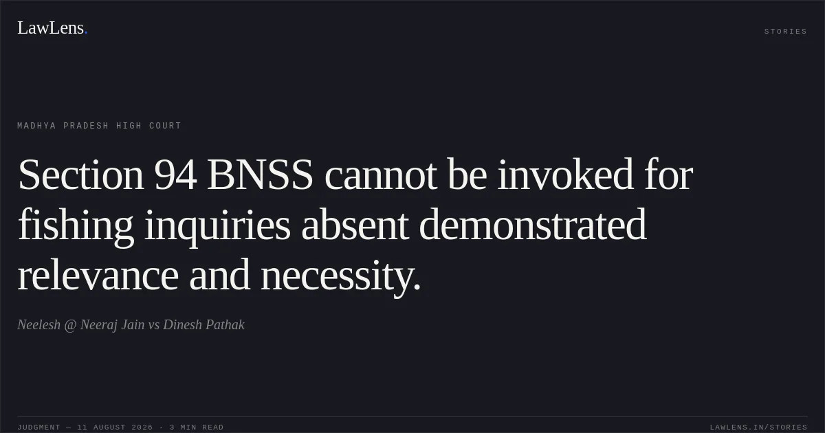 Section 94 BNSS cannot be invoked for fishing inquiries absent demonstrated relevance and necessity.. Neelesh @ Neeraj Jain vs Dinesh Pathak. Madhya Pradesh High Court. LawLens