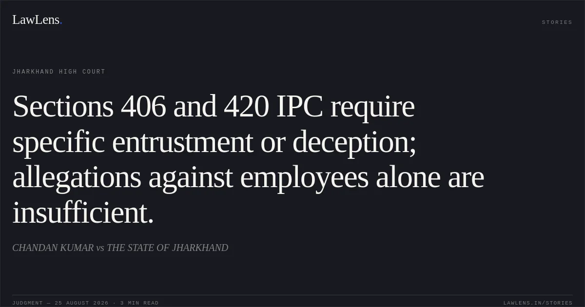 Sections 406 and 420 IPC require specific entrustment or deception; allegations against employees alone are insufficient.. CHANDAN KUMAR vs THE STATE OF JHARKHAND. Jharkhand High Court. LawLens