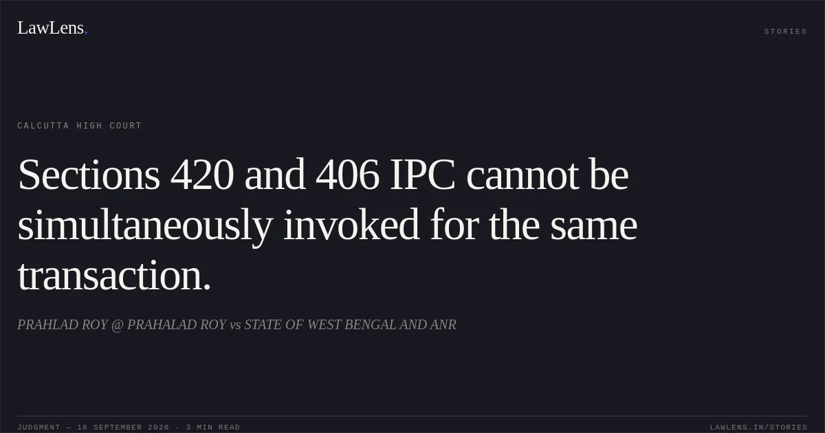Sections 420 and 406 IPC cannot be simultaneously invoked for the same transaction.. PRAHLAD ROY @ PRAHALAD ROY vs STATE OF WEST BENGAL AND ANR. Calcutta High Court. LawLens