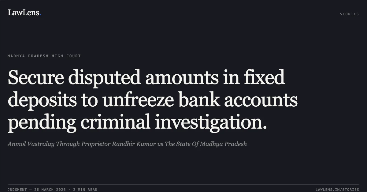 Secure disputed amounts in fixed deposits to unfreeze bank accounts pending criminal investigation.. Anmol Vastralay Through Proprietor Randhir Kumar vs The State Of Madhya Pradesh. Madhya Pradesh High Court. LawLens