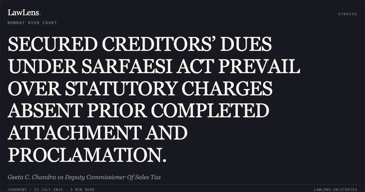 SECURED CREDITORS’ DUES UNDER SARFAESI ACT PREVAIL OVER STATUTORY CHARGES ABSENT PRIOR COMPLETED ATTACHMENT AND PROCLAMATION.. Geeta C. Chandra vs Deputy Commissioner Of Sales Tax. Bombay High Court. LawLens