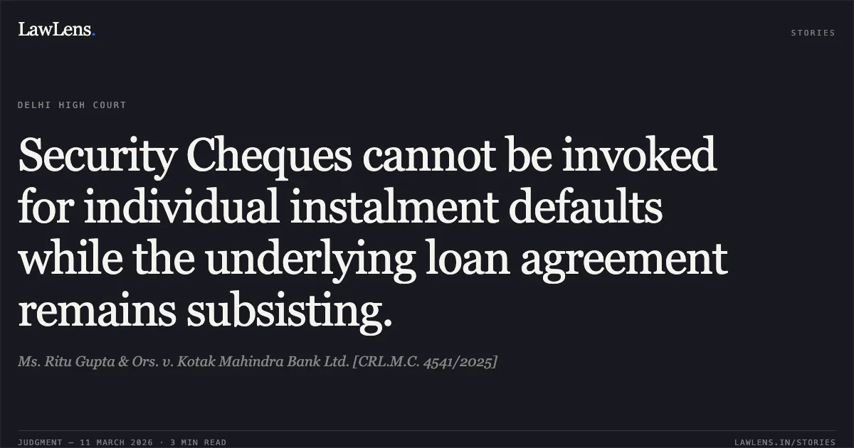 Security Cheques cannot be invoked for individual instalment defaults while the underlying loan agreement remains subsisting.. Ms. Ritu Gupta & Ors. v. Kotak Mahindra Bank Ltd. [CRL.M.C. 4541/2025]. Delhi High Court. LawLens