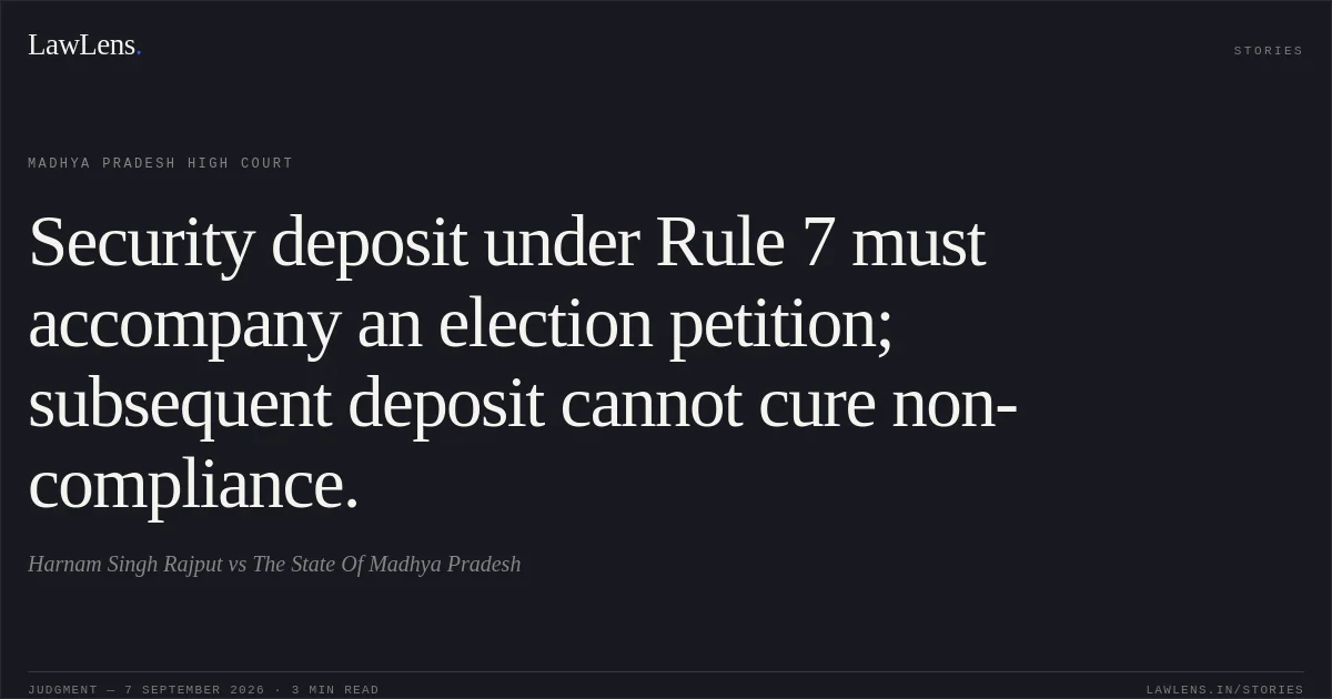 Security deposit under Rule 7 must accompany an election petition; subsequent deposit cannot cure non-compliance.. Harnam Singh Rajput vs The State Of Madhya Pradesh. Madhya Pradesh High Court. LawLens