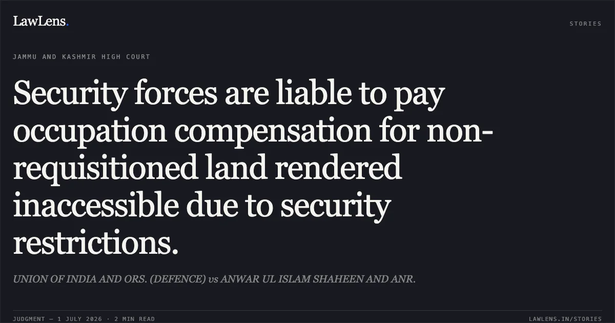 Security forces are liable to pay occupation compensation for non-requisitioned land rendered inaccessible due to security restrictions.. UNION OF INDIA AND ORS. (DEFENCE) vs ANWAR UL ISLAM SHAHEEN AND ANR.. Jammu and Kashmir High Court. LawLens
