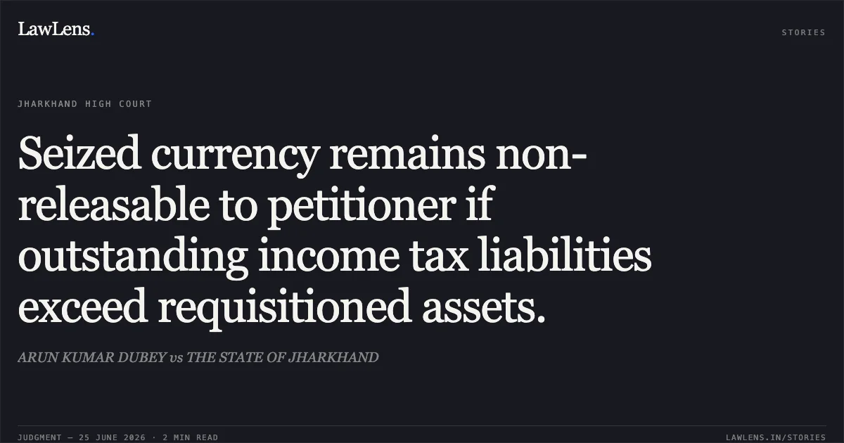 Seized currency remains non-releasable to petitioner if outstanding income tax liabilities exceed requisitioned assets.. ARUN KUMAR DUBEY vs THE STATE OF JHARKHAND. Jharkhand High Court. LawLens