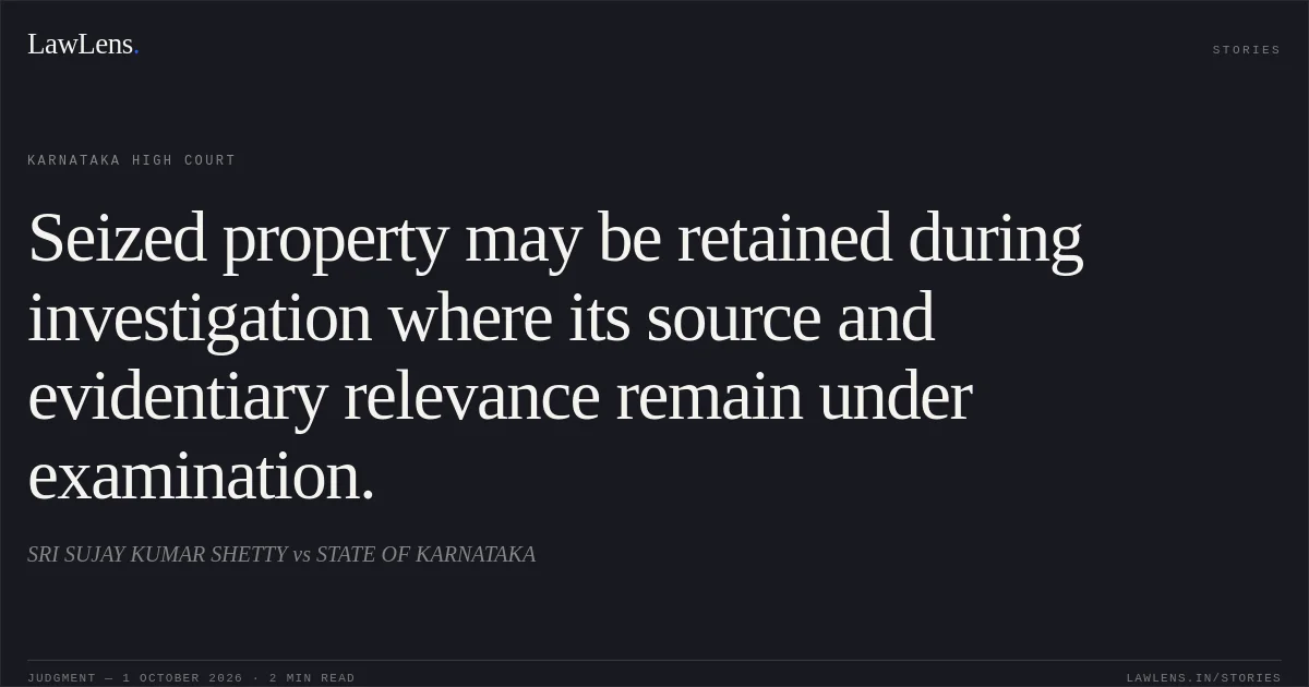 Seized property may be retained during investigation where its source and evidentiary relevance remain under examination.. SRI SUJAY KUMAR SHETTY vs STATE OF KARNATAKA. Karnataka High Court. LawLens