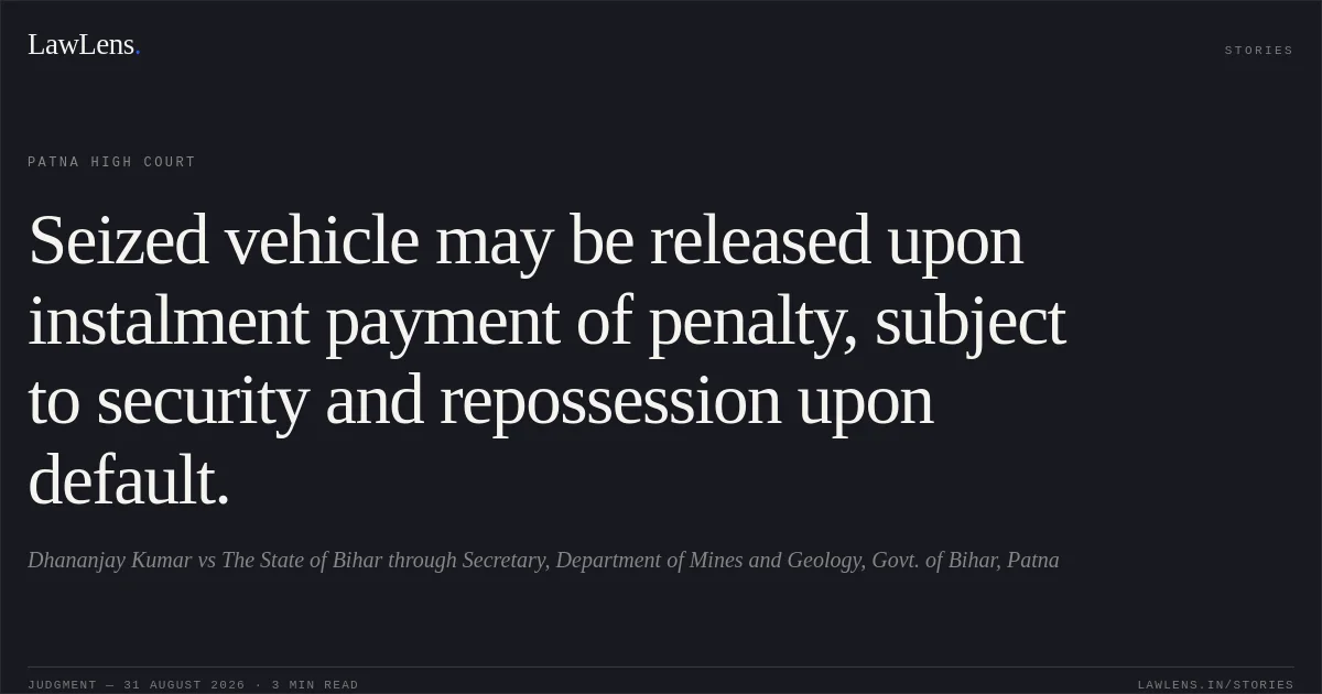 Seized vehicle may be released upon instalment payment of penalty, subject to security and repossession upon default.. Dhananjay Kumar vs The State of Bihar through Secretary, Department of Mines and Geology, Govt. of Bihar, Patna. Patna High Court. LawLens