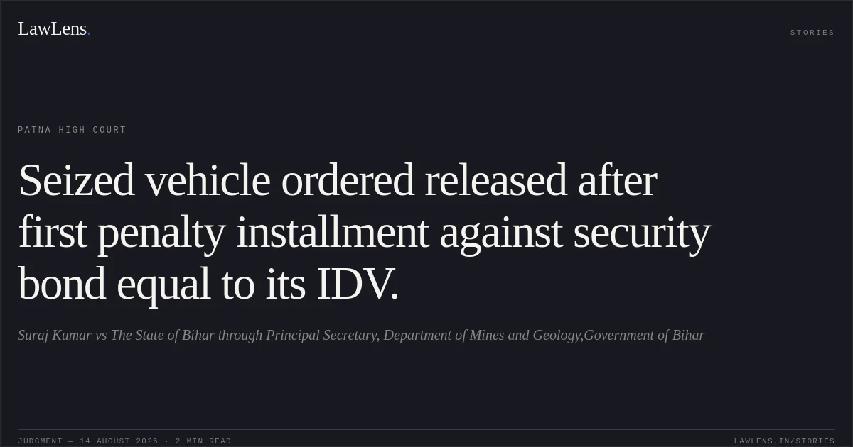 Seized vehicle ordered released after first penalty installment against security bond equal to its IDV.. Suraj Kumar vs The State of Bihar through Principal Secretary, Department of Mines and Geology,Government of Bihar. Patna High Court. LawLens