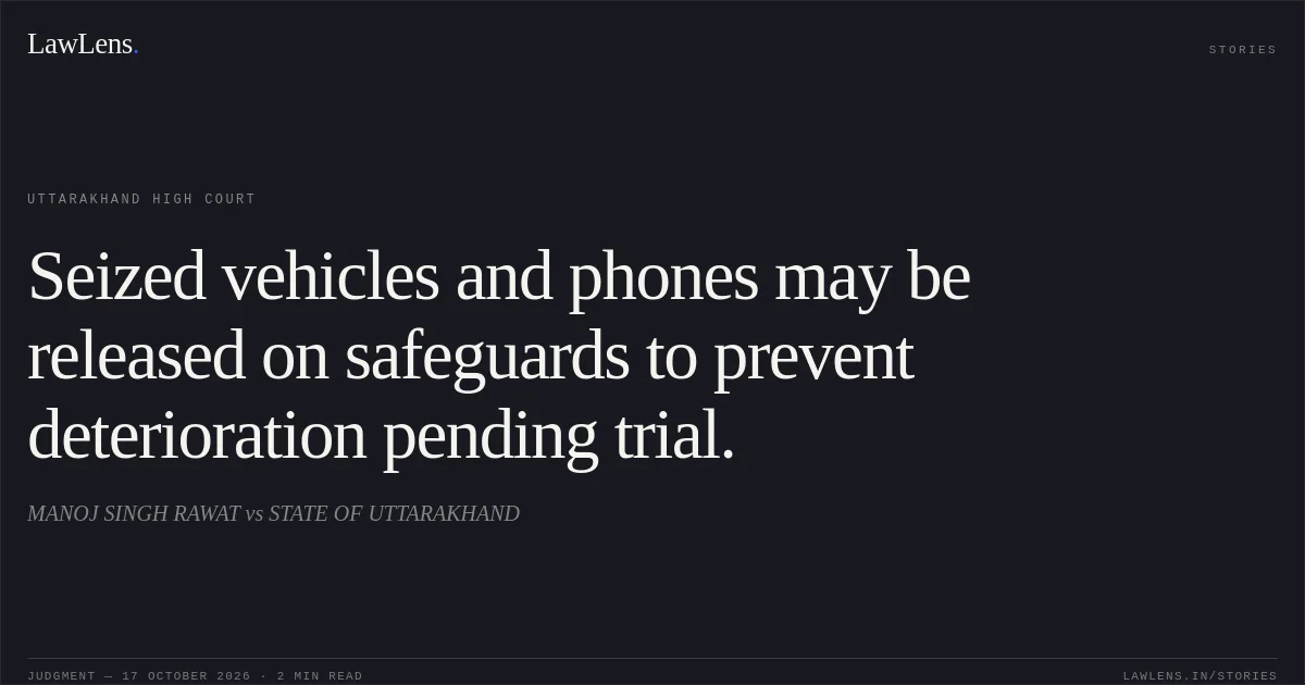 Seized vehicles and phones may be released on safeguards to prevent deterioration pending trial.. MANOJ SINGH RAWAT vs STATE OF UTTARAKHAND. Uttarakhand High Court. LawLens