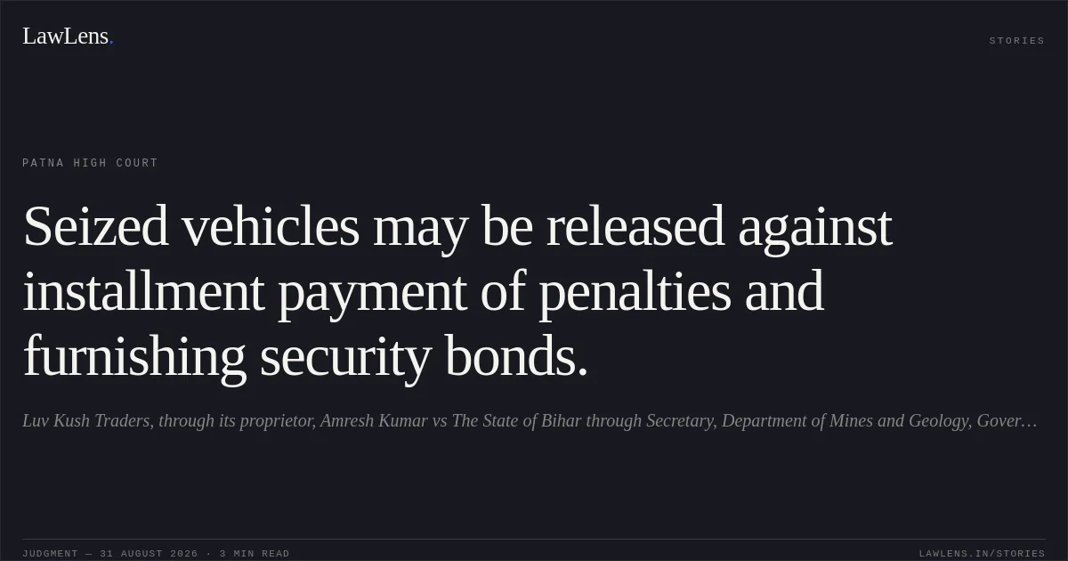 Seized vehicles may be released against installment payment of penalties and furnishing security bonds.. Luv Kush Traders, through its proprietor, Amresh Kumar vs The State of Bihar through Secretary, Department of Mines and Geology, Government of Bihar, Patna. Patna High Court. LawLens