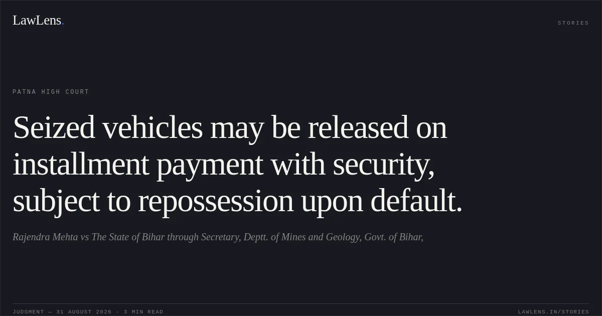 Seized vehicles may be released on installment payment with security, subject to repossession upon default.. Rajendra Mehta vs The State of Bihar through Secretary, Deptt. of Mines and Geology, Govt. of Bihar,. Patna High Court. LawLens