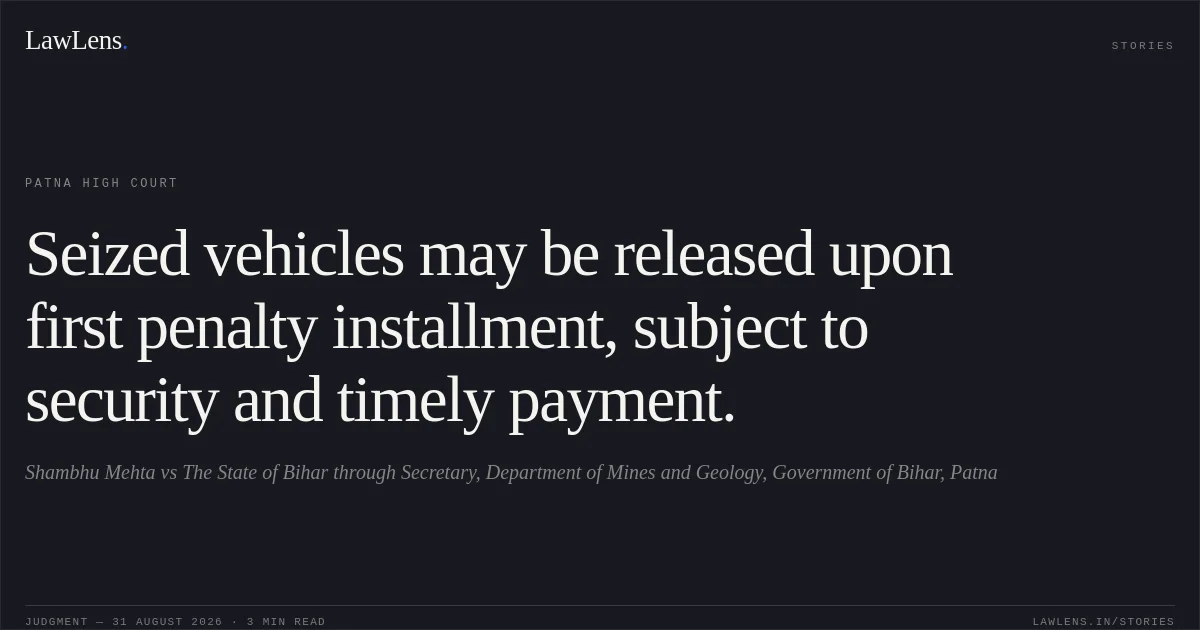 Seized vehicles may be released upon first penalty installment, subject to security and timely payment.. Shambhu Mehta vs The State of Bihar through Secretary, Department of Mines and Geology, Government of Bihar, Patna. Patna High Court. LawLens