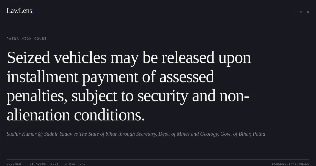 Seized vehicles may be released upon installment payment of assessed penalties, subject to security and non-alienation conditions.. Sudhir Kumar @ Sudhir Yadav vs The State of bihar through Secretary, Dept. of Mines and Geology, Govt. of Bihar, Patna. Patna High Court. LawLens