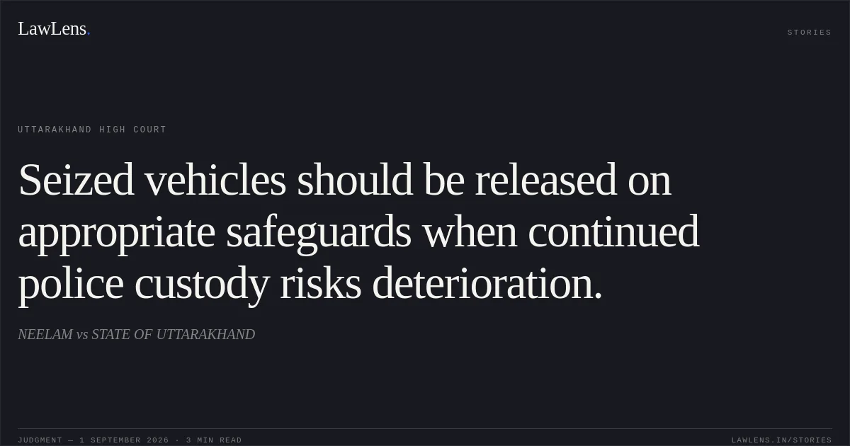 Seized vehicles should be released on appropriate safeguards when continued police custody risks deterioration.. NEELAM vs STATE OF UTTARAKHAND. Uttarakhand High Court. LawLens