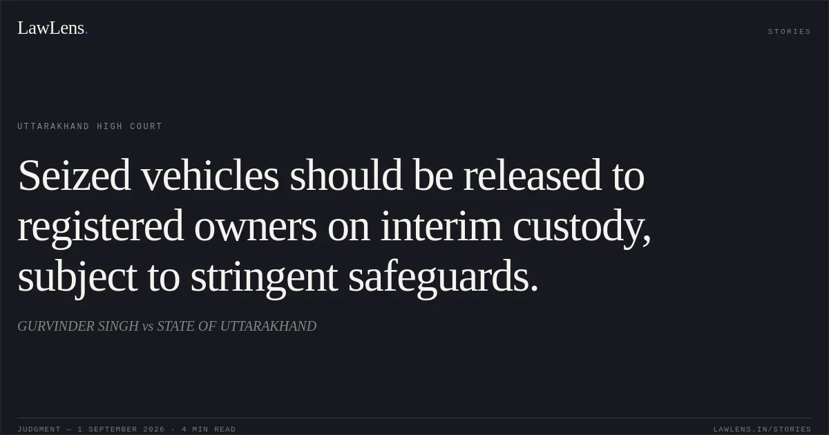 Seized vehicles should be released to registered owners on interim custody, subject to stringent safeguards.. GURVINDER SINGH vs STATE OF UTTARAKHAND. Uttarakhand High Court. LawLens