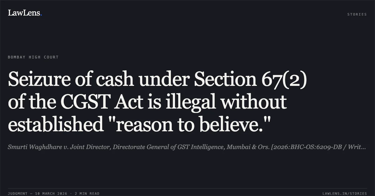 Seizure of cash under Section 67(2) of the CGST Act is illegal without established "reason to believe.". Smurti Waghdhare v. Joint Director, Directorate General of GST Intelligence, Mumbai & Ors. [2026:BHC-OS:6209-DB / Writ Petition No. 839 of 2025]. Bombay High Court. LawLens