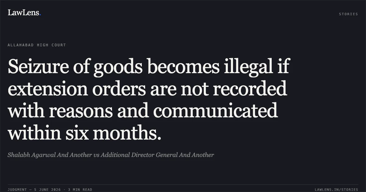 Seizure of goods becomes illegal if extension orders are not recorded with reasons and communicated within six months.. Shalabh Agarwal And Another vs Additional Director General And Another. Allahabad High Court. LawLens