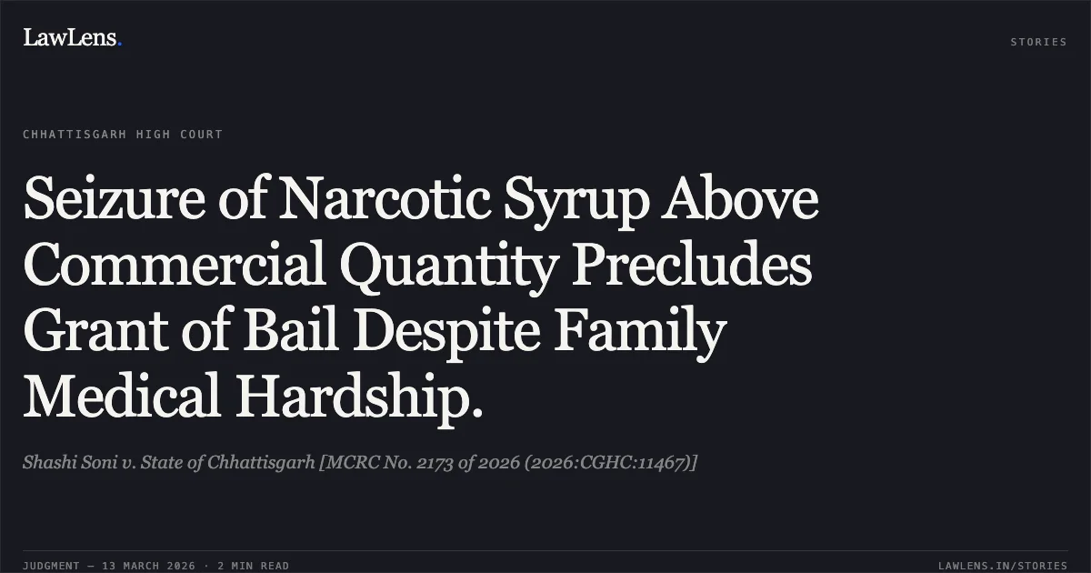 Seizure of Narcotic Syrup Above Commercial Quantity Precludes Grant of Bail Despite Family Medical Hardship.. Shashi Soni v. State of Chhattisgarh [MCRC No. 2173 of 2026 (2026:CGHC:11467)]. Chhattisgarh High Court. LawLens