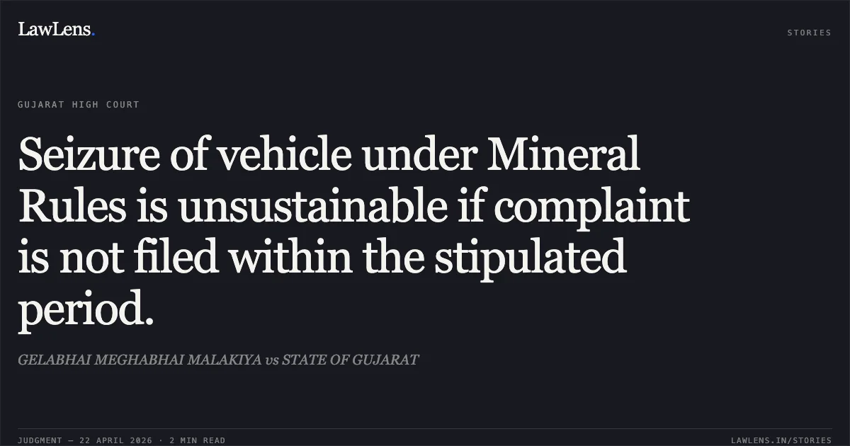 Seizure of vehicle under Mineral Rules is unsustainable if complaint is not filed within the stipulated period.. GELABHAI MEGHABHAI MALAKIYA vs STATE OF GUJARAT. Gujarat High Court. LawLens
