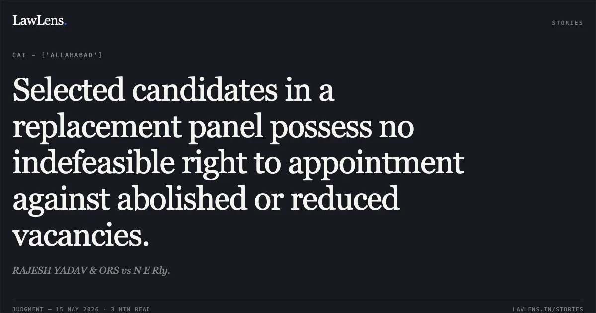 Selected candidates in a replacement panel possess no indefeasible right to appointment against abolished or reduced vacancies.. RAJESH YADAV & ORS vs N E Rly.. Central Administrative Tribunal. LawLens