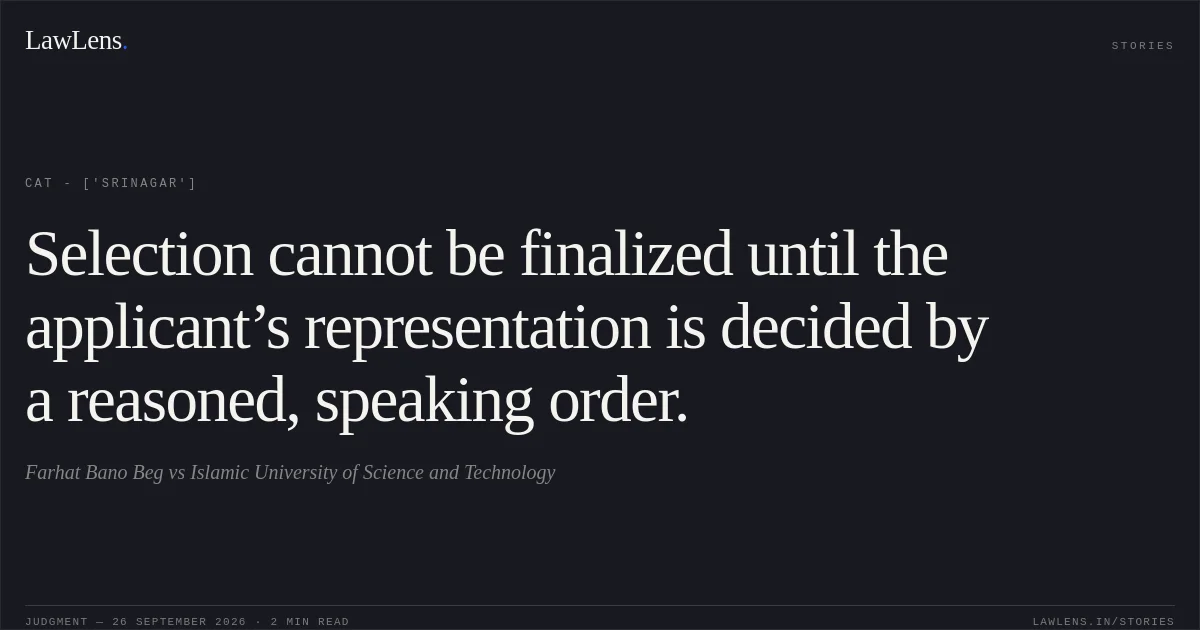 Selection cannot be finalized until the applicant’s representation is decided by a reasoned, speaking order.. Farhat Bano Beg vs Islamic University of Science and Technology. CAT - ['Srinagar']. LawLens