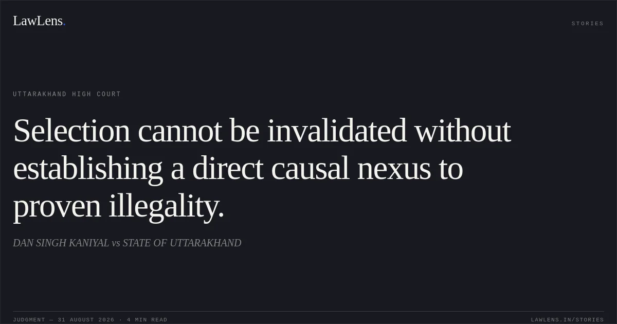Selection cannot be invalidated without establishing a direct causal nexus to proven illegality.. DAN SINGH KANIYAL vs STATE OF UTTARAKHAND. Uttarakhand High Court. LawLens