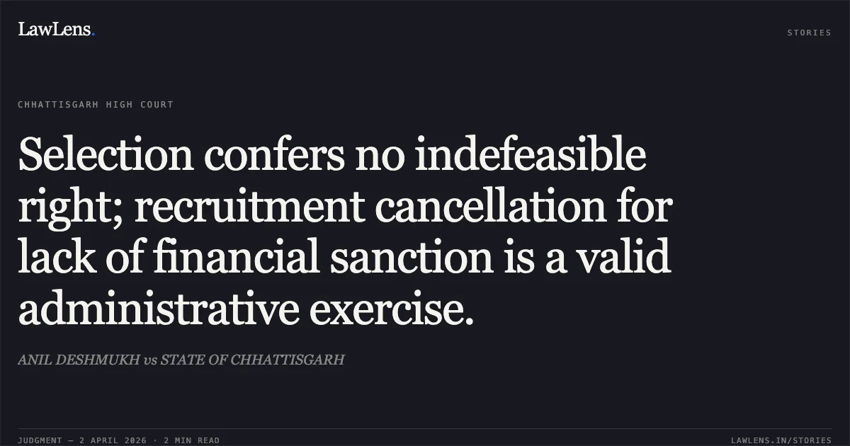 Selection confers no indefeasible right; recruitment cancellation for lack of financial sanction is a valid administrative exercise.. ANIL DESHMUKH vs STATE OF CHHATTISGARH. Chhattisgarh High Court. LawLens