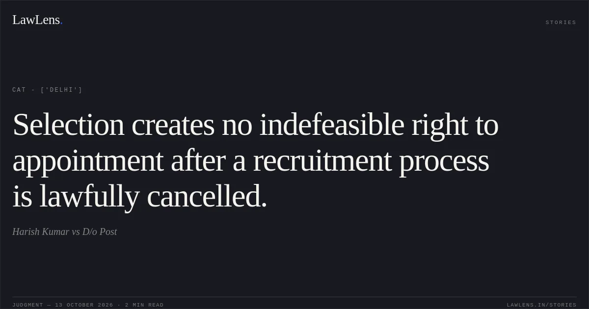Selection creates no indefeasible right to appointment after a recruitment process is lawfully cancelled.. Harish Kumar vs D/o Post. CAT - ['Delhi']. LawLens