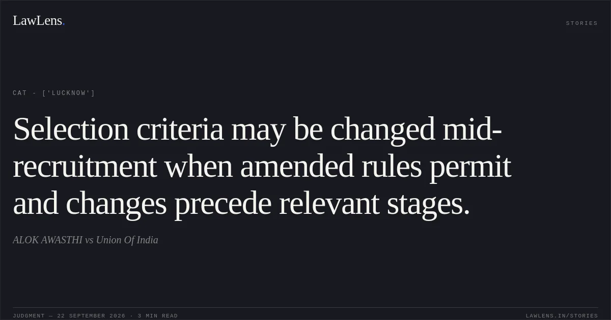 Selection criteria may be changed mid-recruitment when amended rules permit and changes precede relevant stages.. ALOK AWASTHI vs Union Of India. CAT - ['Lucknow']. LawLens