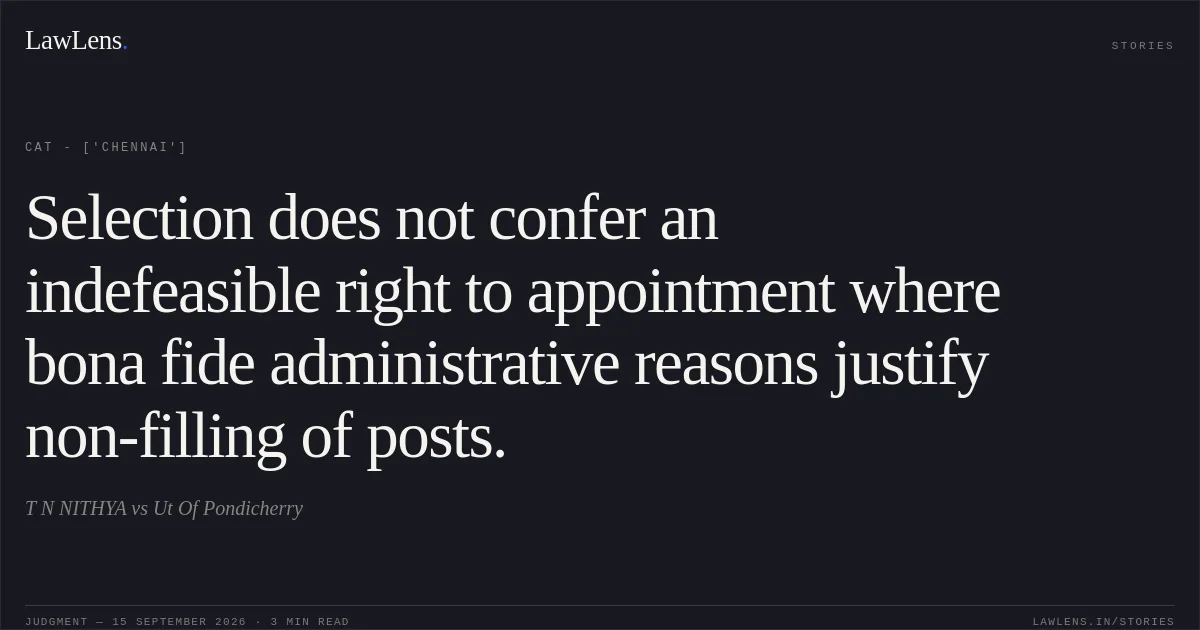 Selection does not confer an indefeasible right to appointment where bona fide administrative reasons justify non-filling of posts.. T N NITHYA vs Ut Of Pondicherry. CAT - ['Chennai']. LawLens