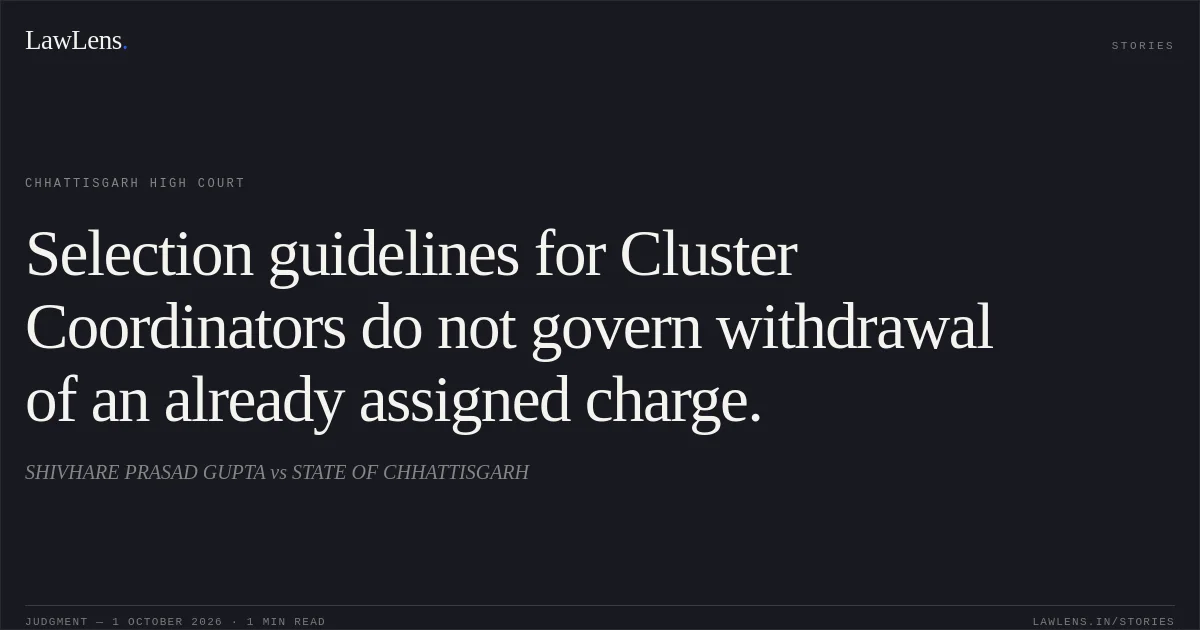 Selection guidelines for Cluster Coordinators do not govern withdrawal of an already assigned charge.. SHIVHARE PRASAD GUPTA vs STATE OF CHHATTISGARH. Chhattisgarh High Court. LawLens