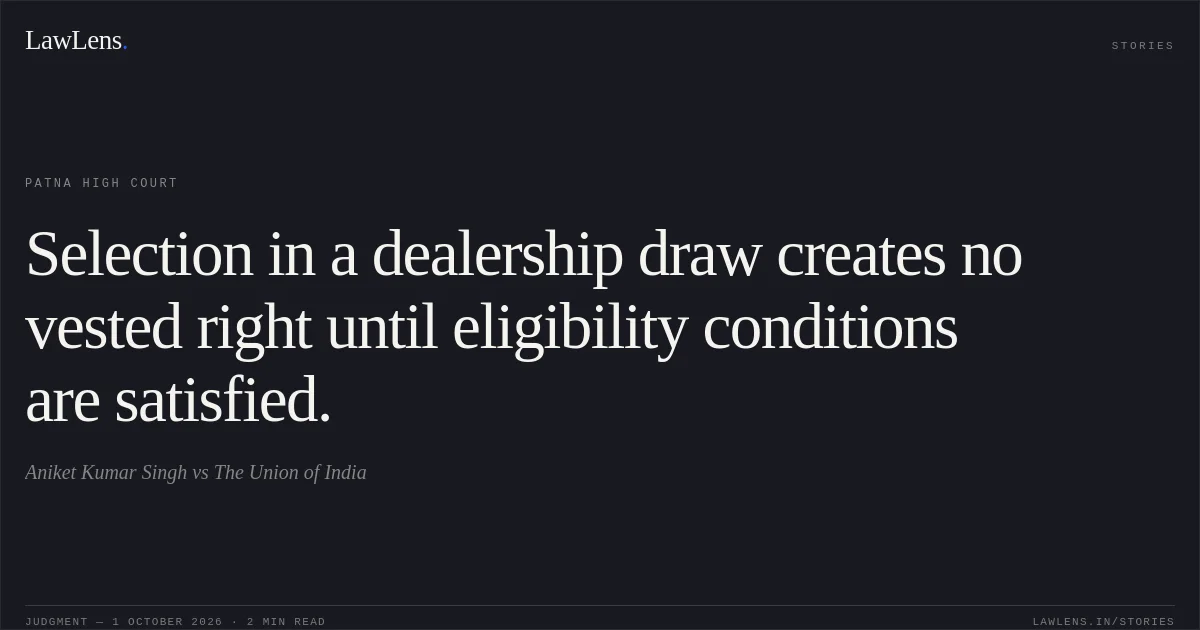 Selection in a dealership draw creates no vested right until eligibility conditions are satisfied.. Aniket Kumar Singh vs The Union of India. Patna High Court. LawLens