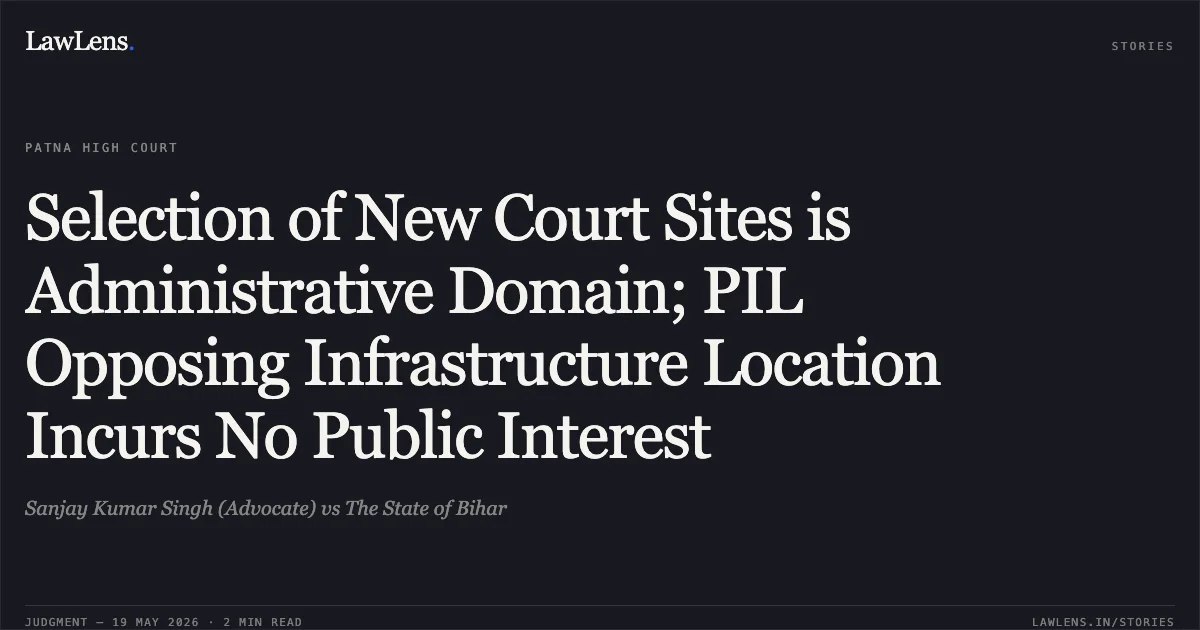 Selection of New Court Sites is Administrative Domain; PIL Opposing Infrastructure Location Incurs No Public Interest. Sanjay Kumar Singh (Advocate) vs The State of Bihar. Patna High Court. LawLens