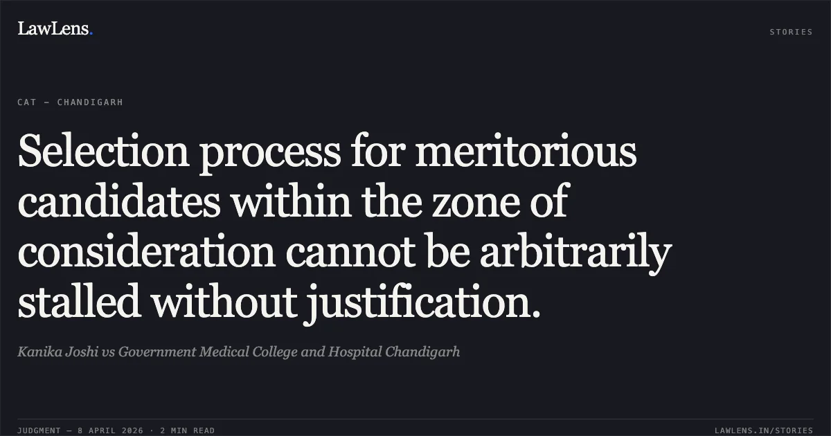 Selection process for meritorious candidates within the zone of consideration cannot be arbitrarily stalled without justification.. Kanika Joshi vs Government Medical College and Hospital Chandigarh. Central Administrative Tribunal. LawLens