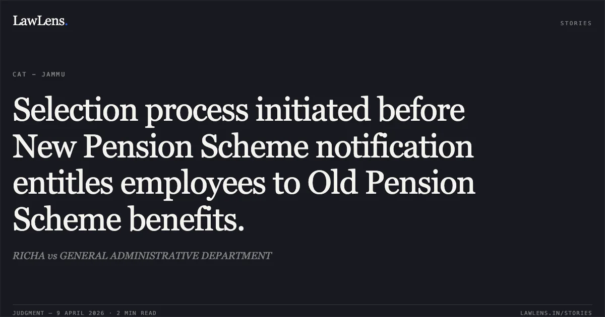Selection process initiated before New Pension Scheme notification entitles employees to Old Pension Scheme benefits.. RICHA vs GENERAL ADMINISTRATIVE DEPARTMENT. Central Administrative Tribunal. LawLens