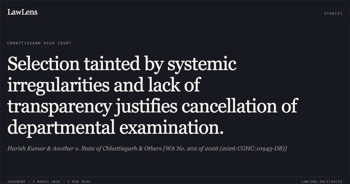 Selection tainted by systemic irregularities and lack of transparency justifies cancellation of departmental examination.. Harish Kumar & Another v. State of Chhattisgarh & Others [WA No. 202 of 2026 (2026:CGHC:10943-DB)]. Chhattisgarh High Court. LawLens