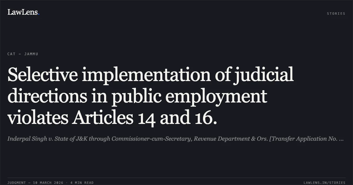 Selective implementation of judicial directions in public employment violates Articles 14 and 16.. Inderpal Singh v. State of J&K through Commissioner-cum-Secretary, Revenue Department & Ors. [Transfer Application No. 1087/2020]. Central Administrative Tribunal. LawLens