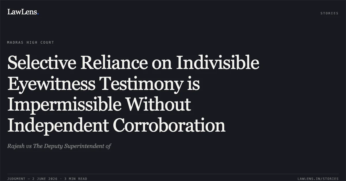 Selective Reliance on Indivisible Eyewitness Testimony is Impermissible Without Independent Corroboration. Rajesh vs The Deputy Superintendent of. Madras High Court. LawLens