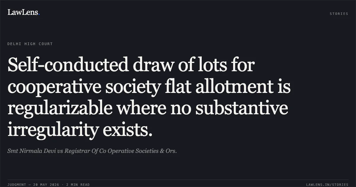 Self-conducted draw of lots for cooperative society flat allotment is regularizable where no substantive irregularity exists.. Smt Nirmala Devi vs Registrar Of Co Operative Societies & Ors.. Delhi High Court. LawLens