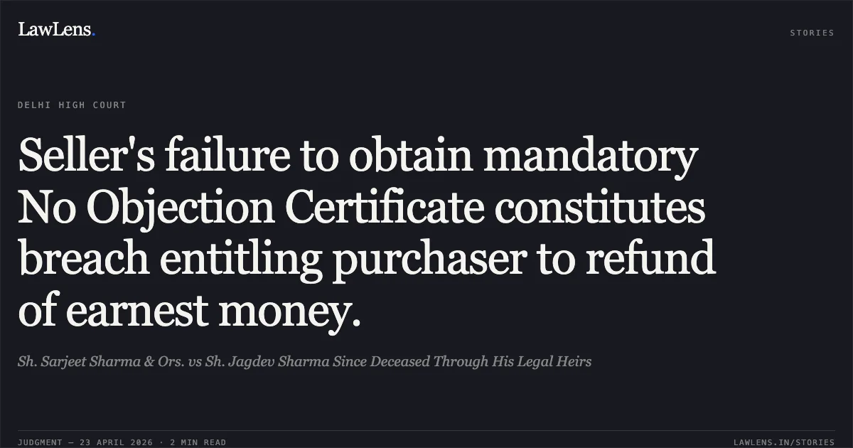 Seller's failure to obtain mandatory No Objection Certificate constitutes breach entitling purchaser to refund of earnest money.. Sh. Sarjeet Sharma & Ors. vs Sh. Jagdev Sharma Since Deceased Through His Legal Heirs. Delhi High Court. LawLens